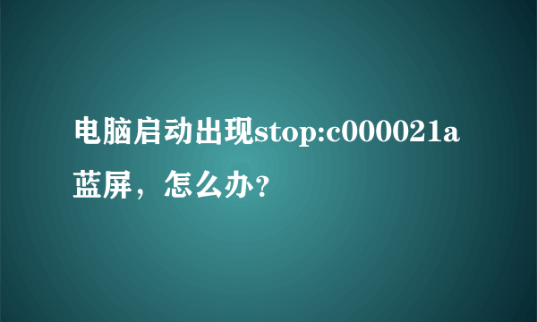 电脑启动出现stop:c000021a蓝屏，怎么办？