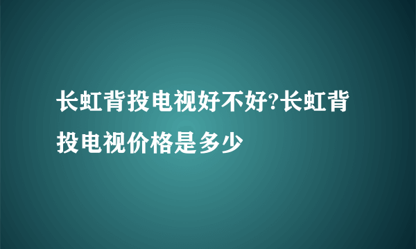 长虹背投电视好不好?长虹背投电视价格是多少