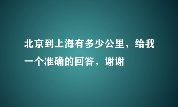 北京到上海有多少公里，给我一个准确的回答，谢谢