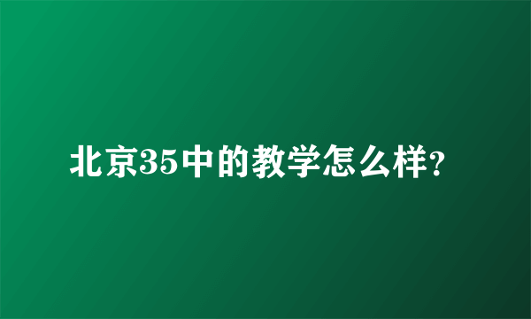 北京35中的教学怎么样？