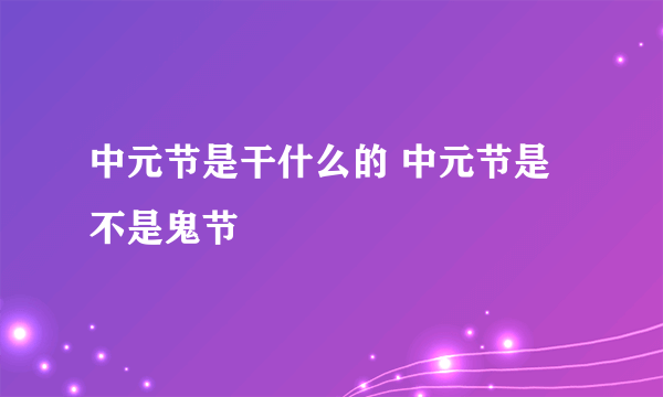 中元节是干什么的 中元节是不是鬼节