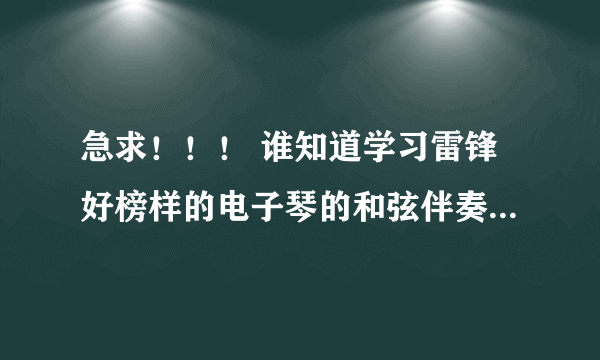 急求！！！ 谁知道学习雷锋好榜样的电子琴的和弦伴奏，或是完整的钢琴谱。