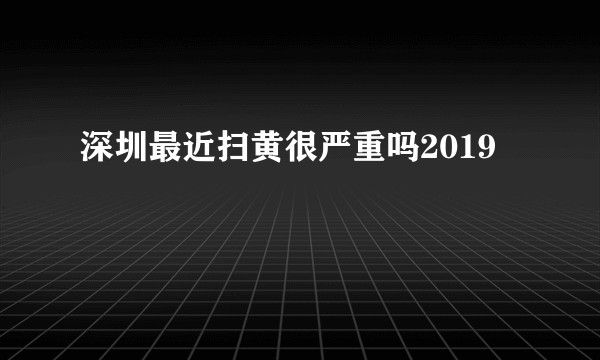 深圳最近扫黄很严重吗2019