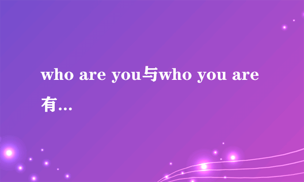 who are you与who you are 有什么区别？