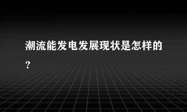 潮流能发电发展现状是怎样的？