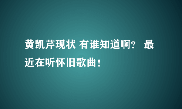 黄凯芹现状 有谁知道啊？ 最近在听怀旧歌曲！