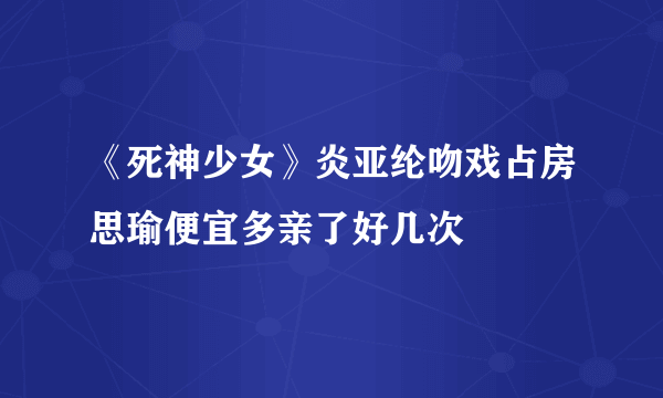 《死神少女》炎亚纶吻戏占房思瑜便宜多亲了好几次