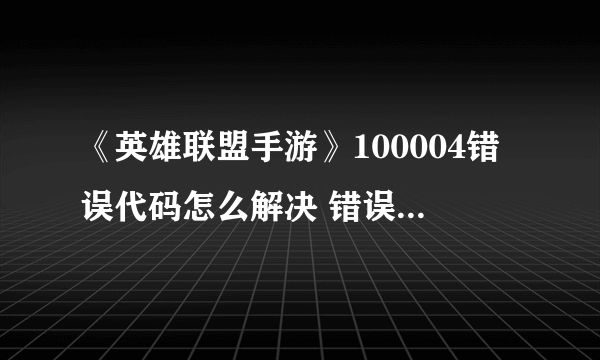 《英雄联盟手游》100004错误代码怎么解决 错误代码解决大全