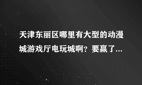 天津东丽区哪里有大型的动漫城游戏厅电玩城啊？要赢了能兑换的！