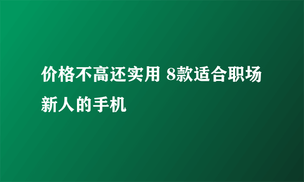 价格不高还实用 8款适合职场新人的手机