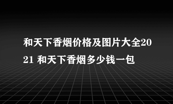 和天下香烟价格及图片大全2021 和天下香烟多少钱一包