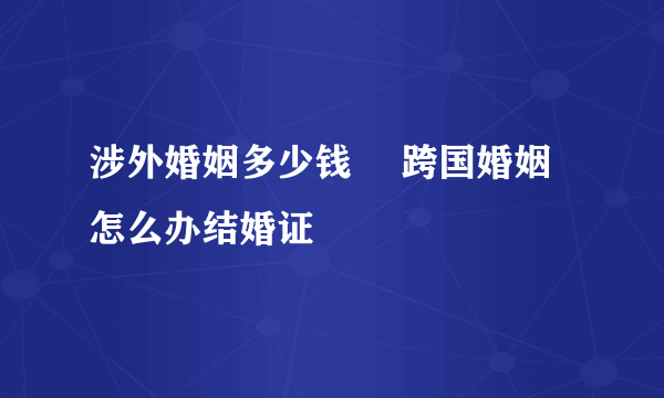 涉外婚姻多少钱 　跨国婚姻怎么办结婚证