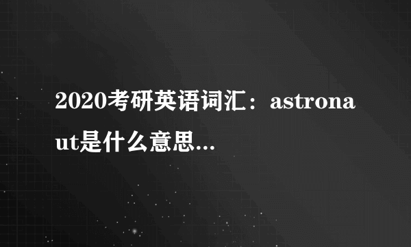 2020考研英语词汇：astronaut是什么意思及反义词