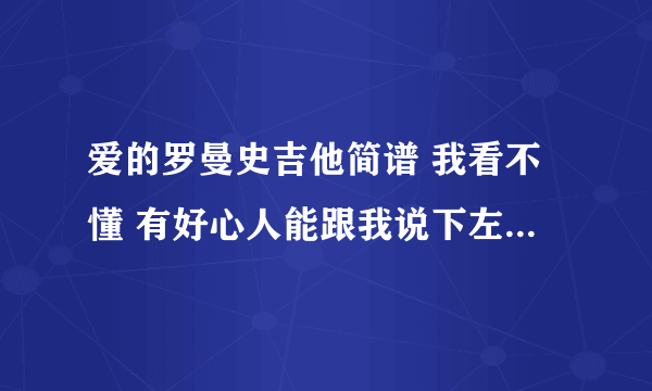 爱的罗曼史吉他简谱 我看不懂 有好心人能跟我说下左手怎么按，右手怎么按， 我是菜鸟