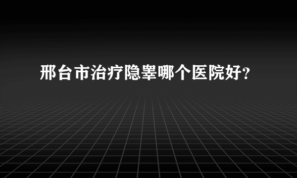 邢台市治疗隐睾哪个医院好？