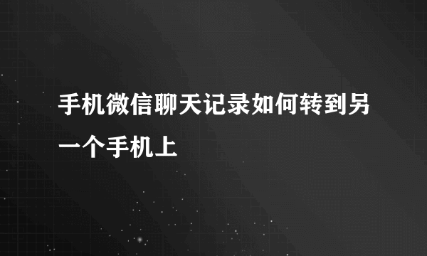 手机微信聊天记录如何转到另一个手机上