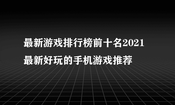 最新游戏排行榜前十名2021 最新好玩的手机游戏推荐