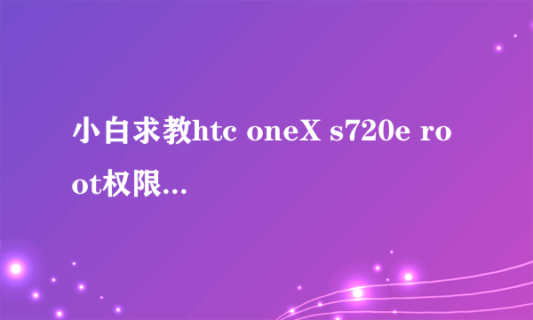 小白求教htc oneX s720e root权限获取傻瓜教程