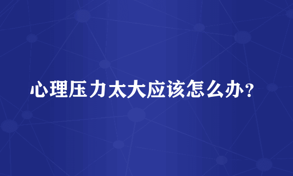 心理压力太大应该怎么办？