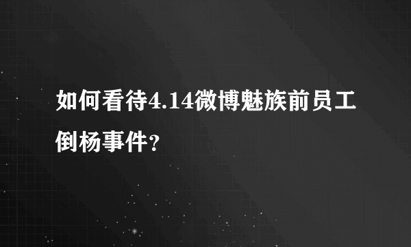 如何看待4.14微博魅族前员工倒杨事件？