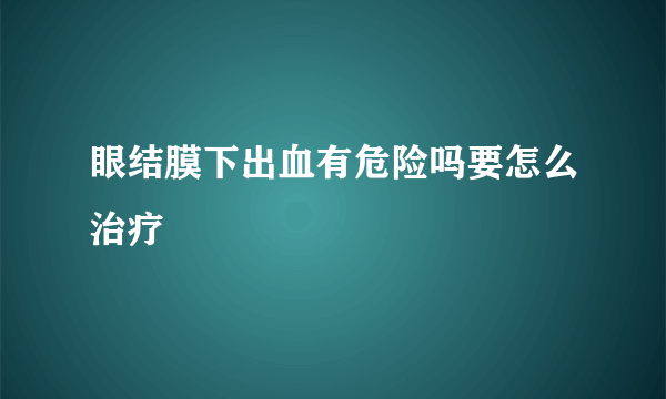 眼结膜下出血有危险吗要怎么治疗