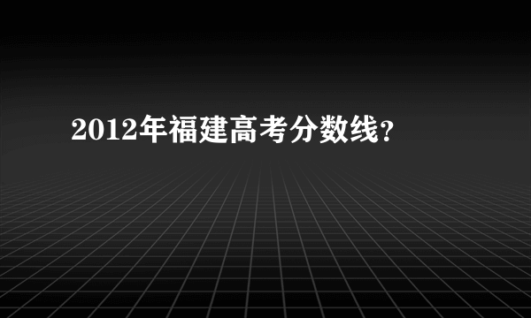 2012年福建高考分数线？