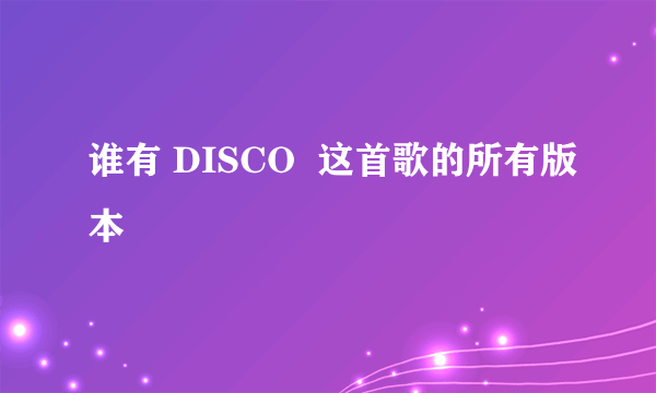 谁有 DISCO  这首歌的所有版本