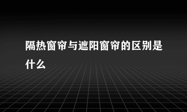 隔热窗帘与遮阳窗帘的区别是什么