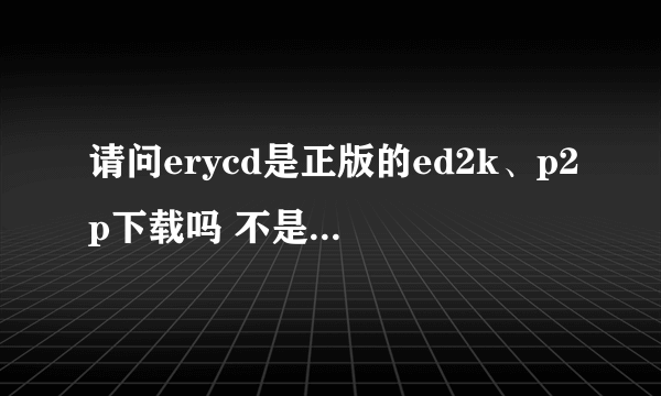 请问erycd是正版的ed2k、p2p下载吗 不是emule 懂的来 新手 以前一直用迅雷旋风的……