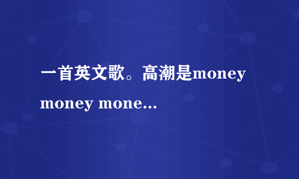 一首英文歌。高潮是money money money。这首歌是啥