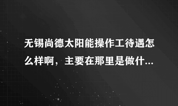 无锡尚德太阳能操作工待遇怎么样啊，主要在那里是做什么的。累不累啊，平均一个月可以拿多少工资啊？