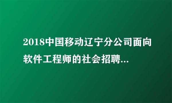 2018中国移动辽宁分公司面向软件工程师的社会招聘（93人）