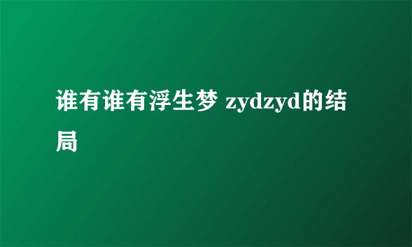 谁有谁有浮生梦 zydzyd的结局