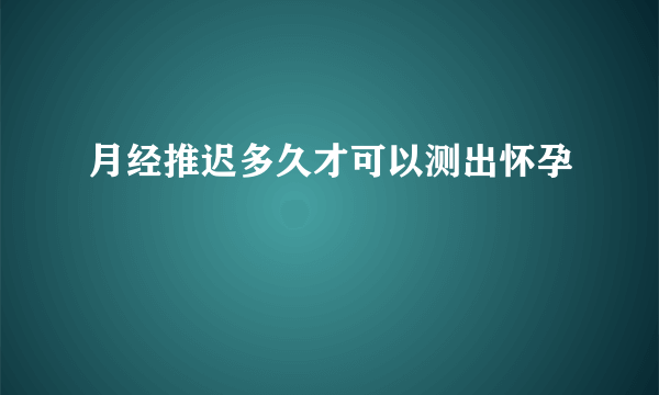 月经推迟多久才可以测出怀孕