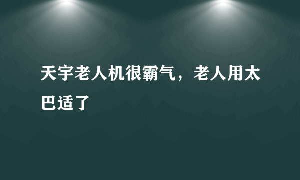 天宇老人机很霸气，老人用太巴适了