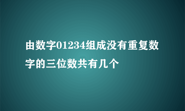 由数字01234组成没有重复数字的三位数共有几个