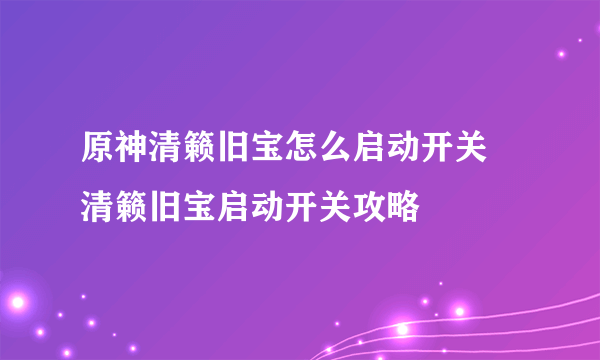 原神清籁旧宝怎么启动开关 清籁旧宝启动开关攻略