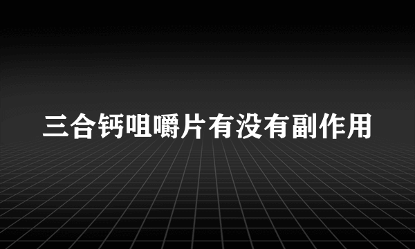 三合钙咀嚼片有没有副作用