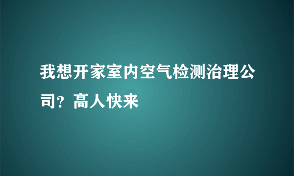 我想开家室内空气检测治理公司？高人快来