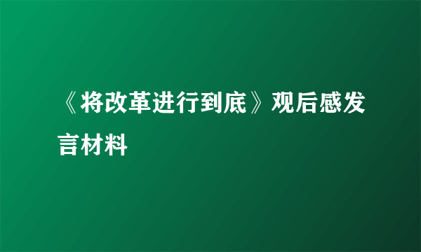 《将改革进行到底》观后感发言材料