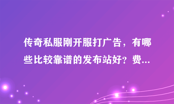 传奇私服刚开服打广告，有哪些比较靠谱的发布站好？费用不要太