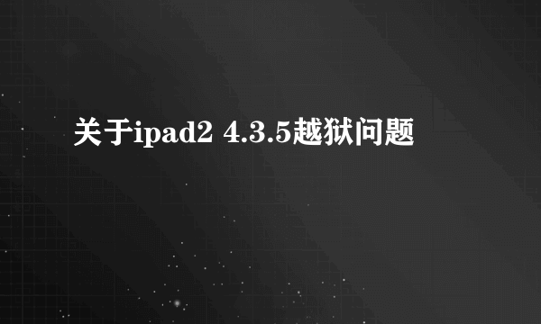 关于ipad2 4.3.5越狱问题