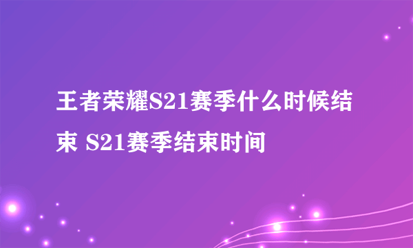 王者荣耀S21赛季什么时候结束 S21赛季结束时间