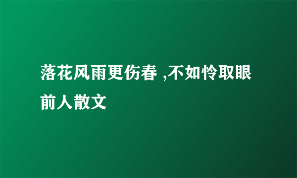 落花风雨更伤春 ,不如怜取眼前人散文