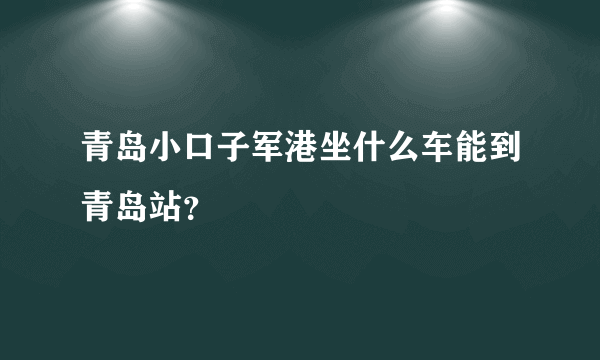 青岛小口子军港坐什么车能到青岛站？