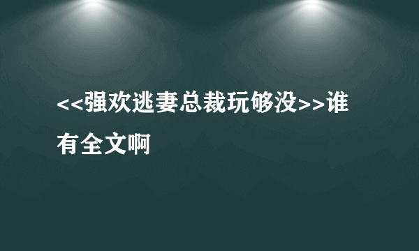 <<强欢逃妻总裁玩够没>>谁有全文啊