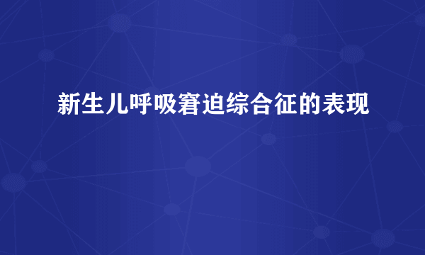 新生儿呼吸窘迫综合征的表现