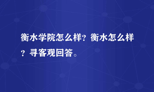 衡水学院怎么样？衡水怎么样？寻客观回答。