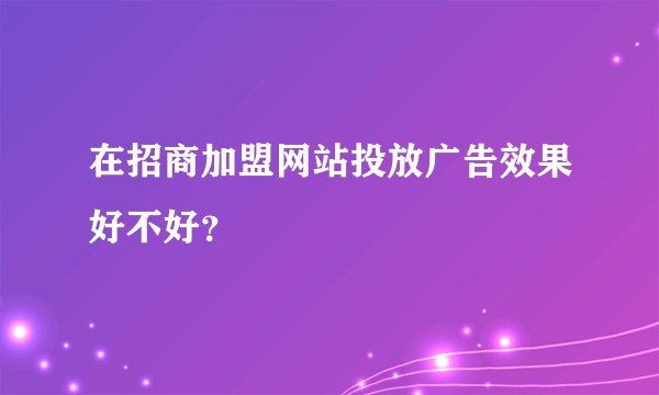 在招商加盟网站投放广告效果好不好？