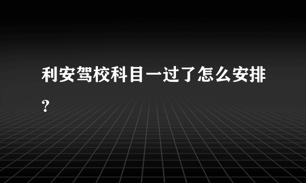 利安驾校科目一过了怎么安排？